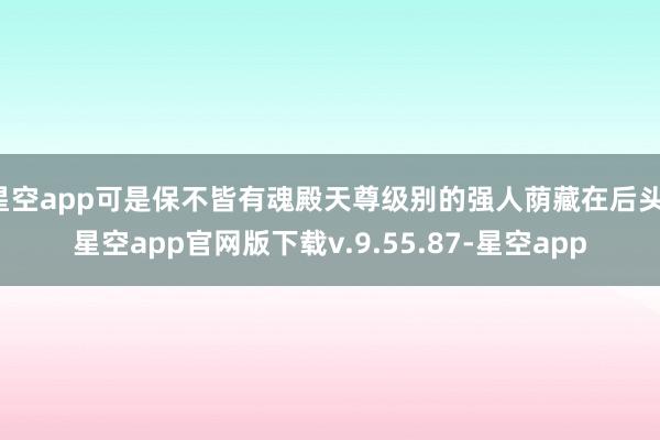 星空app可是保不皆有魂殿天尊级别的强人荫藏在后头-星空app官网版下载v.9.55.87-星空app