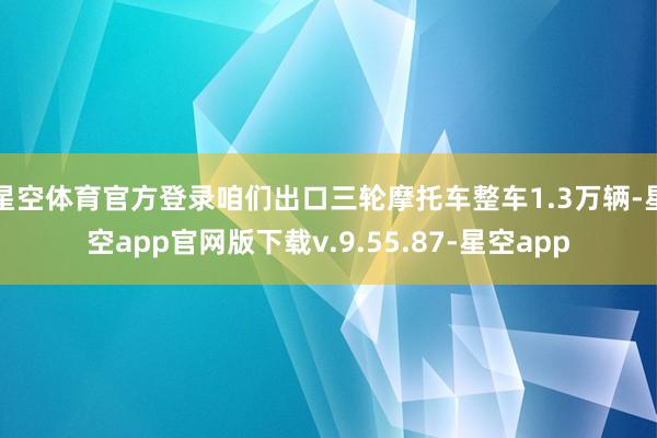 星空体育官方登录咱们出口三轮摩托车整车1.3万辆-星空app官网版下载v.9.55.87-星空app