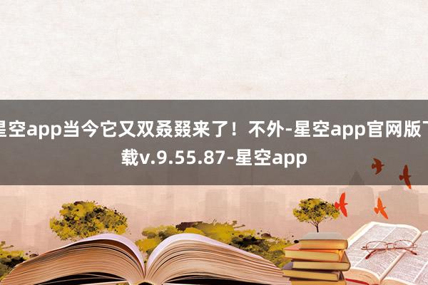 星空app当今它又双叒叕来了！不外-星空app官网版下载v.9.55.87-星空app