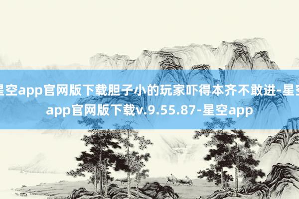 星空app官网版下载胆子小的玩家吓得本齐不敢进-星空app官网版下载v.9.55.87-星空app