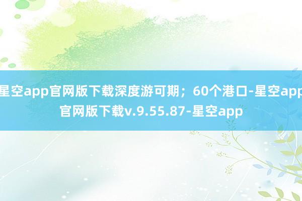 星空app官网版下载深度游可期；60个港口-星空app官网版下载v.9.55.87-星空app