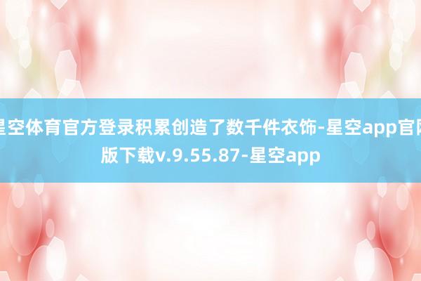 星空体育官方登录积累创造了数千件衣饰-星空app官网版下载v.9.55.87-星空app