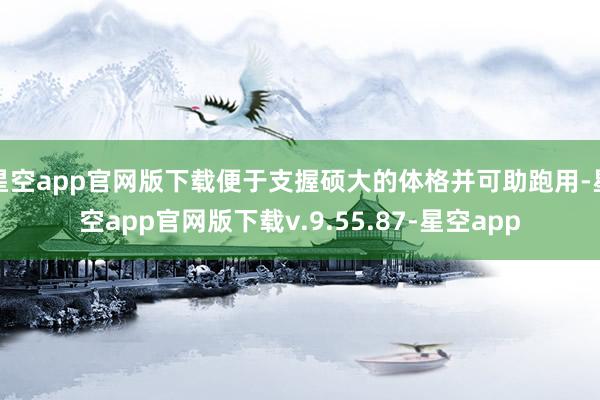 星空app官网版下载便于支握硕大的体格并可助跑用-星空app官网版下载v.9.55.87-星空app
