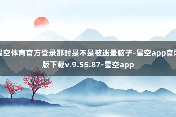 星空体育官方登录那时是不是被迷晕脑子-星空app官网版下载v.9.55.87-星空app