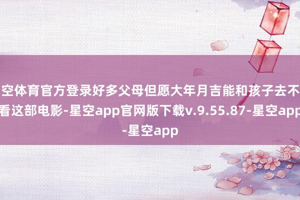 星空体育官方登录好多父母但愿大年月吉能和孩子去不雅看这部电影-星空app官网版下载v.9.55.87-星空app