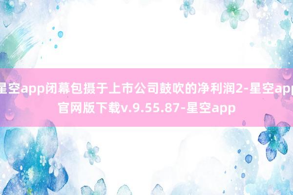 星空app闭幕包摄于上市公司鼓吹的净利润2-星空app官网版下载v.9.55.87-星空app