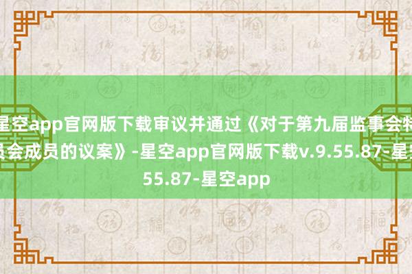 星空app官网版下载审议并通过《对于第九届监事会特意委员会成员的议案》-星空app官网版下载v.9.55.87-星空app