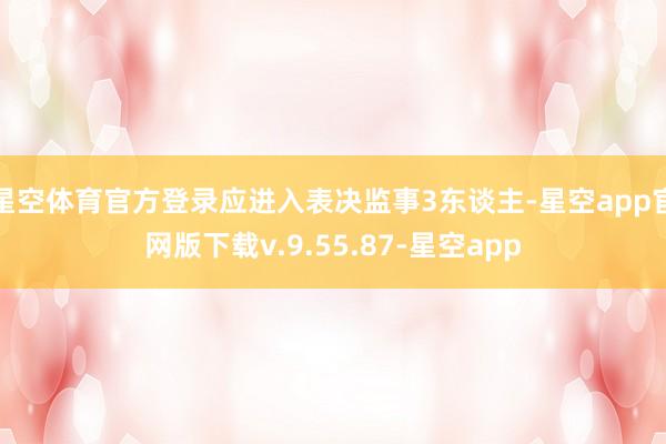 星空体育官方登录应进入表决监事3东谈主-星空app官网版下载v.9.55.87-星空app