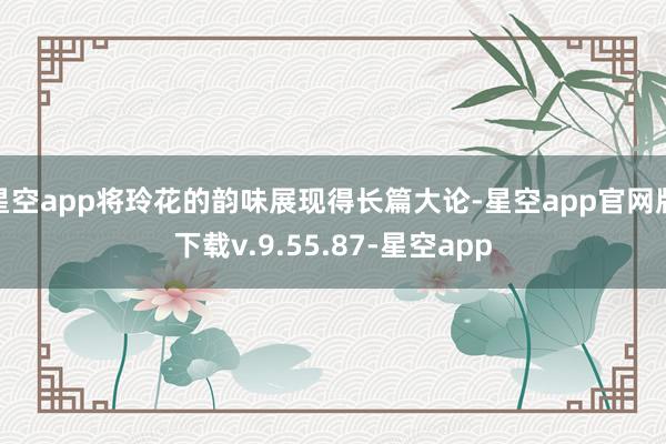 星空app将玲花的韵味展现得长篇大论-星空app官网版下载v.9.55.87-星空app