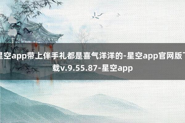 星空app带上伴手礼都是喜气洋洋的-星空app官网版下载v.9.55.87-星空app