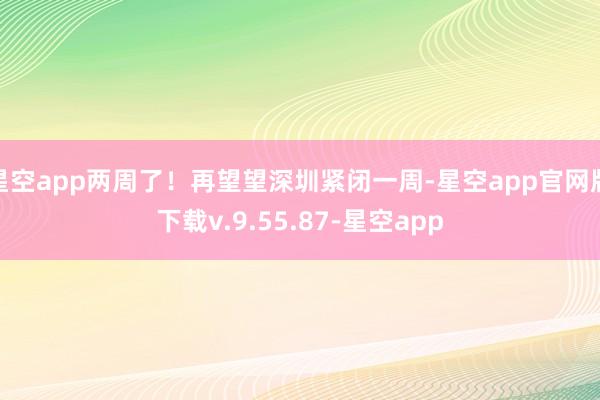 星空app两周了！再望望深圳紧闭一周-星空app官网版下载v.9.55.87-星空app