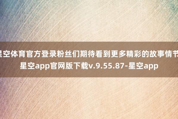 星空体育官方登录粉丝们期待看到更多精彩的故事情节-星空app官网版下载v.9.55.87-星空app