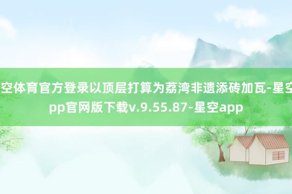 星空体育官方登录以顶层打算为荔湾非遗添砖加瓦-星空app官网版下载v.9.55.87-星空app