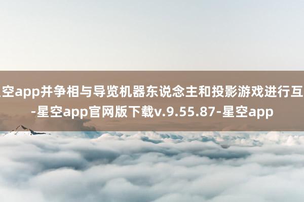 星空app并争相与导览机器东说念主和投影游戏进行互动-星空app官网版下载v.9.55.87-星空app