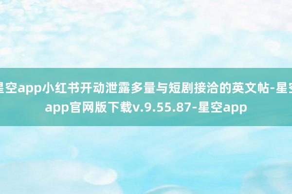 星空app小红书开动泄露多量与短剧接洽的英文帖-星空app官网版下载v.9.55.87-星空app