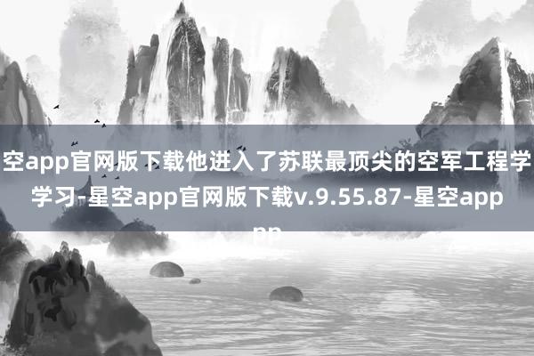 星空app官网版下载他进入了苏联最顶尖的空军工程学院学习-星空app官网版下载v.9.55.87-星空app