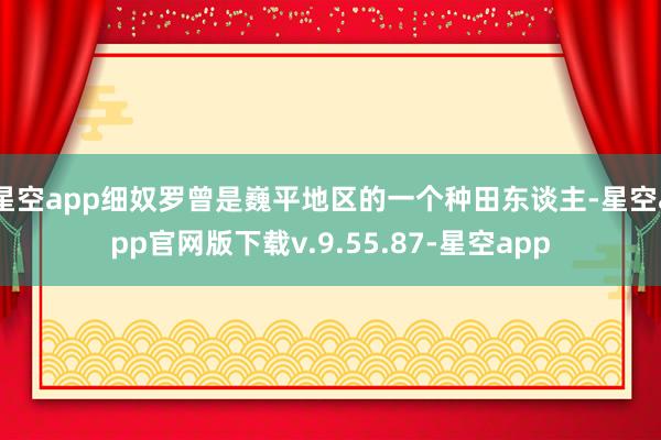 星空app细奴罗曾是巍平地区的一个种田东谈主-星空app官网版下载v.9.55.87-星空app