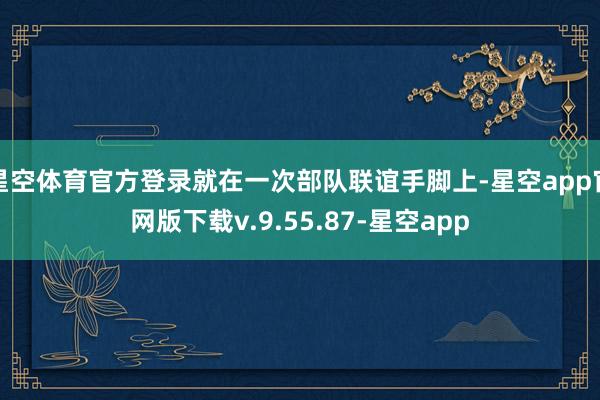 星空体育官方登录就在一次部队联谊手脚上-星空app官网版下载v.9.55.87-星空app