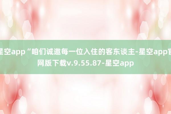 星空app“咱们诚邀每一位入住的客东谈主-星空app官网版下载v.9.55.87-星空app
