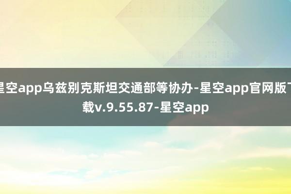 星空app乌兹别克斯坦交通部等协办-星空app官网版下载v.9.55.87-星空app