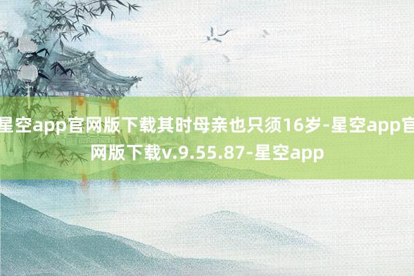 星空app官网版下载其时母亲也只须16岁-星空app官网版下载v.9.55.87-星空app
