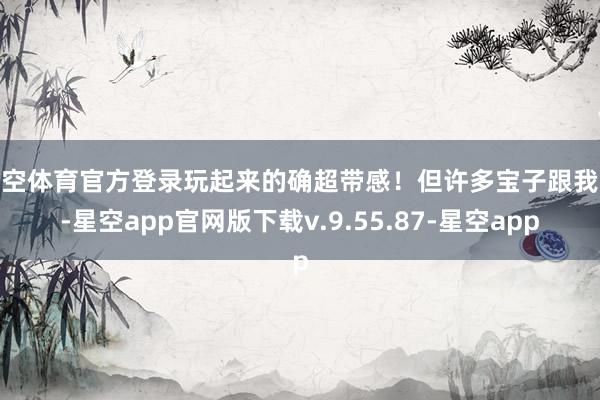 星空体育官方登录玩起来的确超带感！但许多宝子跟我说-星空app官网版下载v.9.55.87-星空app
