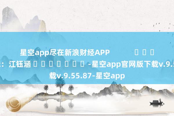 星空app尽在新浪财经APP            						背负剪辑：江钰涵 							-星空app官网版下载v.9.55.87-星空app
