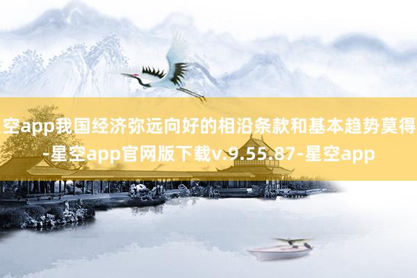 星空app我国经济弥远向好的相沿条款和基本趋势莫得变-星空app官网版下载v.9.55.87-星空app