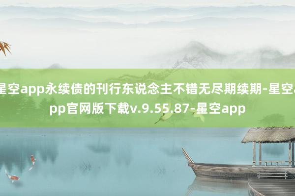 星空app永续债的刊行东说念主不错无尽期续期-星空app官网版下载v.9.55.87-星空app