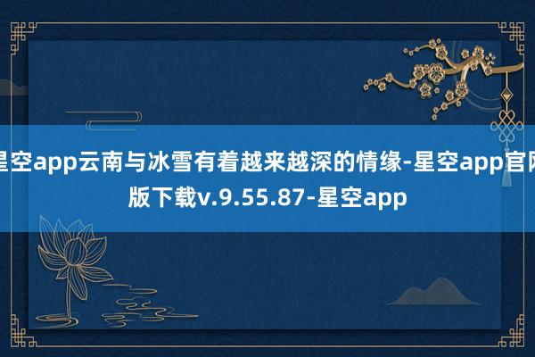 星空app云南与冰雪有着越来越深的情缘-星空app官网版下载v.9.55.87-星空app