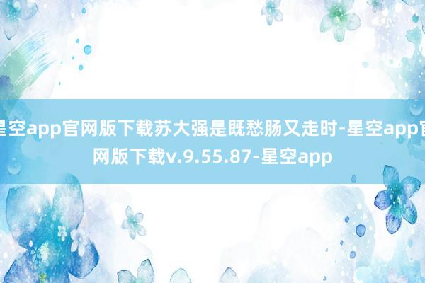星空app官网版下载苏大强是既愁肠又走时-星空app官网版下载v.9.55.87-星空app