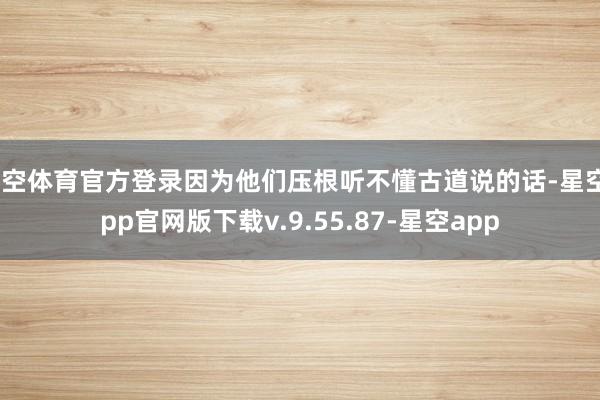 星空体育官方登录因为他们压根听不懂古道说的话-星空app官网版下载v.9.55.87-星空app