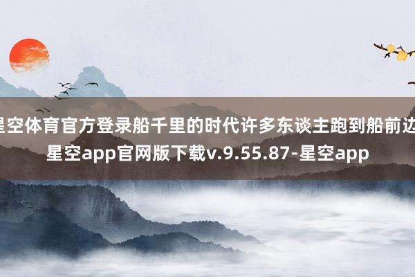星空体育官方登录船千里的时代许多东谈主跑到船前边-星空app官网版下载v.9.55.87-星空app