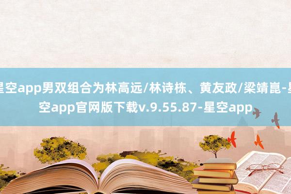 星空app男双组合为林高远/林诗栋、黄友政/梁靖崑-星空app官网版下载v.9.55.87-星空app