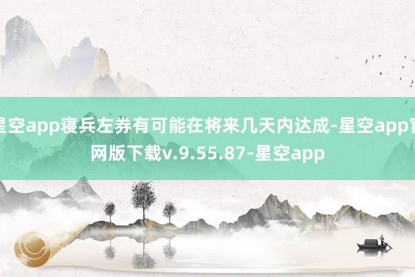 星空app寝兵左券有可能在将来几天内达成-星空app官网版下载v.9.55.87-星空app