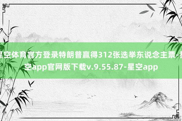 星空体育官方登录特朗普赢得312张选举东说念主票-星空app官网版下载v.9.55.87-星空app