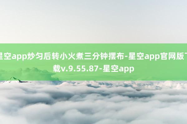 星空app炒匀后转小火煮三分钟摆布-星空app官网版下载v.9.55.87-星空app