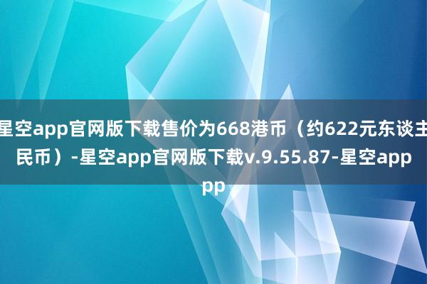 星空app官网版下载售价为668港币（约622元东谈主民币）-星空app官网版下载v.9.55.87-星空app