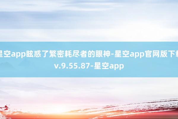 星空app眩惑了繁密耗尽者的眼神-星空app官网版下载v.9.55.87-星空app