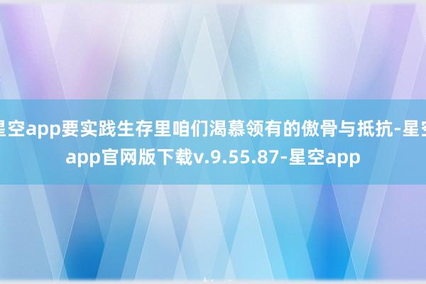 星空app要实践生存里咱们渴慕领有的傲骨与抵抗-星空app官网版下载v.9.55.87-星空app