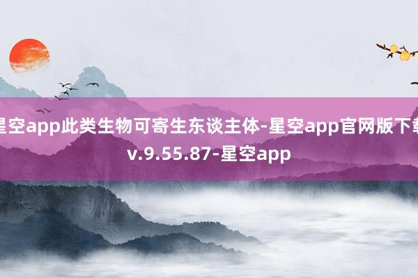 星空app此类生物可寄生东谈主体-星空app官网版下载v.9.55.87-星空app