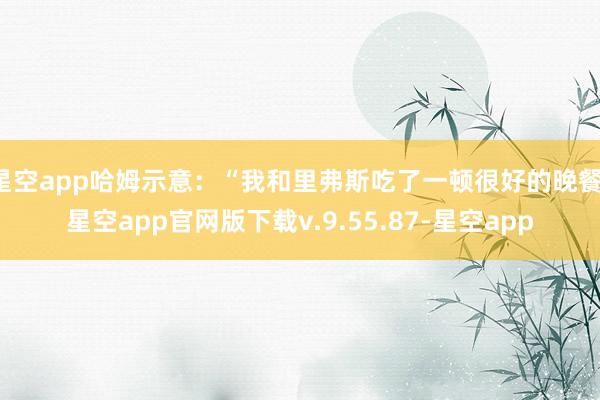 星空app哈姆示意：“我和里弗斯吃了一顿很好的晚餐-星空app官网版下载v.9.55.87-星空app