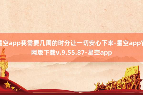 星空app我需要几周的时分让一切安心下来-星空app官网版下载v.9.55.87-星空app