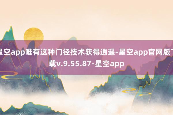 星空app唯有这种门径技术获得逍遥-星空app官网版下载v.9.55.87-星空app