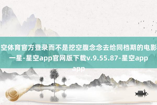 星空体育官方登录而不是挖空腹念念去给同档期的电影打一星-星空app官网版下载v.9.55.87-星空app