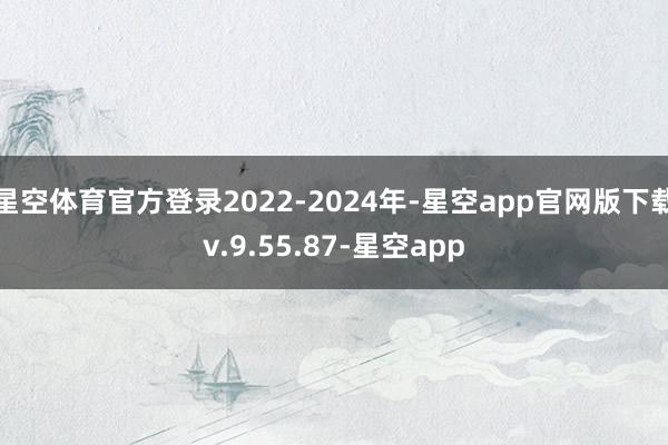 星空体育官方登录2022-2024年-星空app官网版下载v.9.55.87-星空app