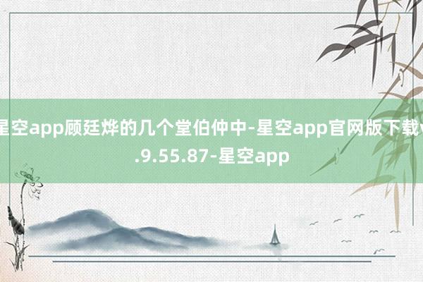 星空app顾廷烨的几个堂伯仲中-星空app官网版下载v.9.55.87-星空app