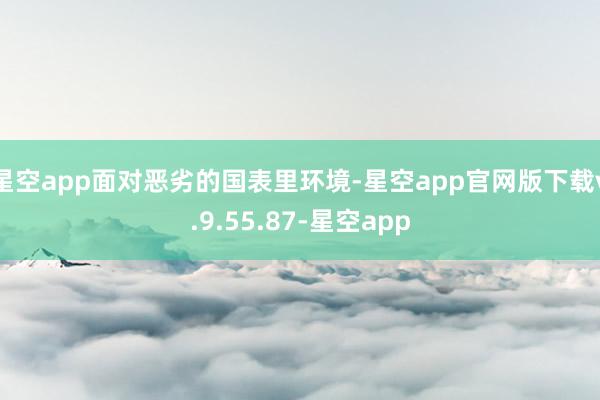星空app面对恶劣的国表里环境-星空app官网版下载v.9.55.87-星空app