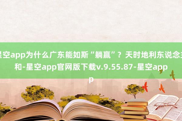 星空app为什么广东能如斯“躺赢”？天时地利东说念主和-星空app官网版下载v.9.55.87-星空app