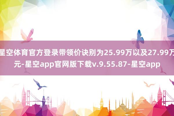 星空体育官方登录带领价诀别为25.99万以及27.99万元-星空app官网版下载v.9.55.87-星空app